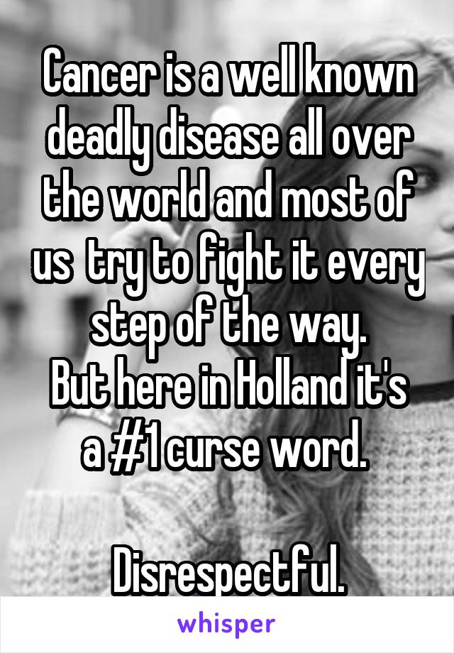 Cancer is a well known deadly disease all over the world and most of us  try to fight it every step of the way.
But here in Holland it's a #1 curse word. 

Disrespectful.