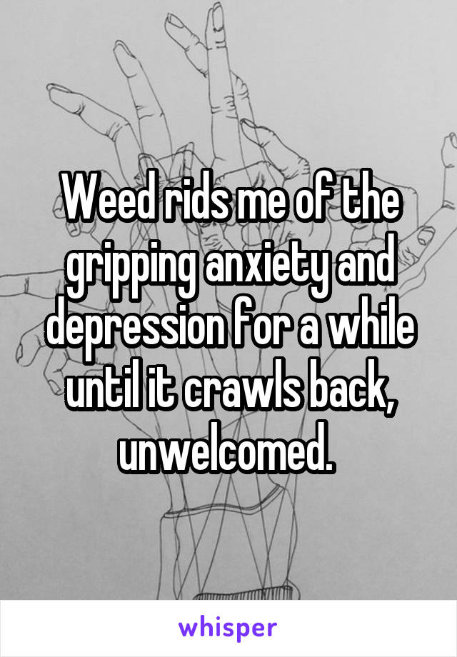 Weed rids me of the gripping anxiety and depression for a while until it crawls back, unwelcomed. 