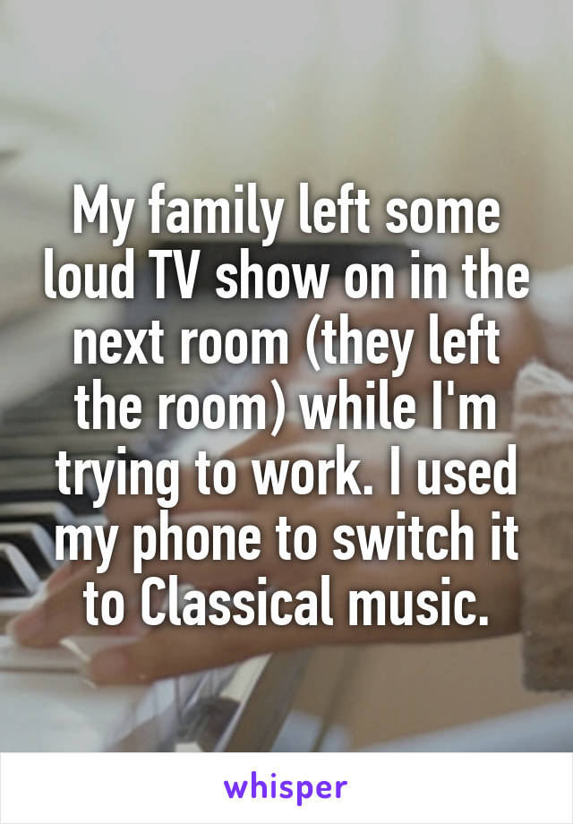 My family left some loud TV show on in the next room (they left the room) while I'm trying to work. I used my phone to switch it to Classical music.