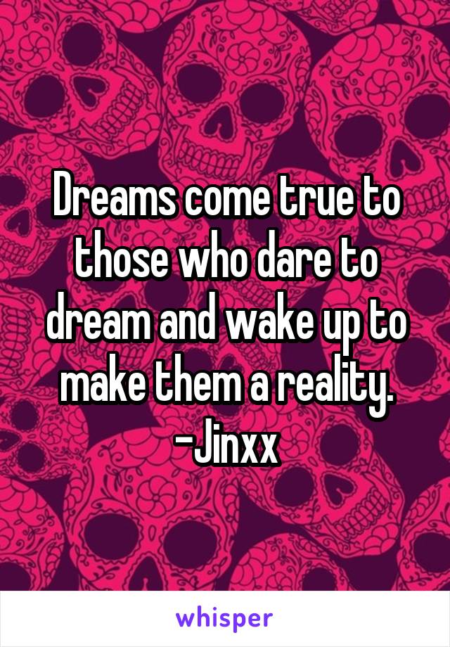 Dreams come true to those who dare to dream and wake up to make them a reality.
-Jinxx