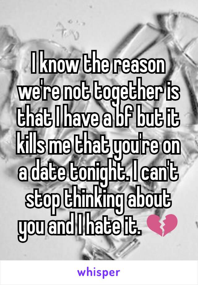 I know the reason we're not together is that I have a bf but it kills me that you're on a date tonight. I can't stop thinking about you and I hate it. 💔