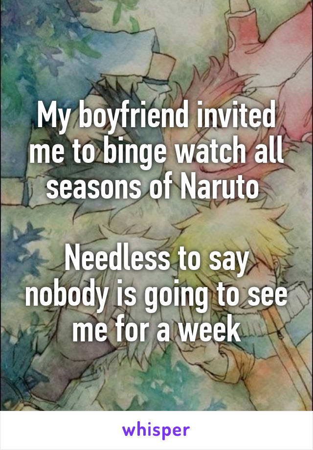 My boyfriend invited me to binge watch all seasons of Naruto 

Needless to say nobody is going to see me for a week