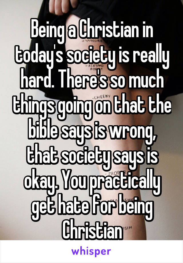 Being a Christian in today's society is really hard. There's so much things going on that the bible says is wrong, that society says is okay. You practically get hate for being Christian