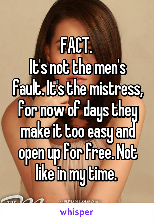 FACT. 
It's not the men's fault. It's the mistress, for now of days they make it too easy and open up for free. Not like in my time. 
