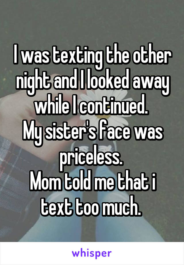 I was texting the other night and I looked away while I continued. 
My sister's face was priceless. 
Mom told me that i text too much. 