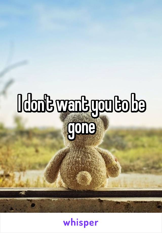 I don't want you to be gone