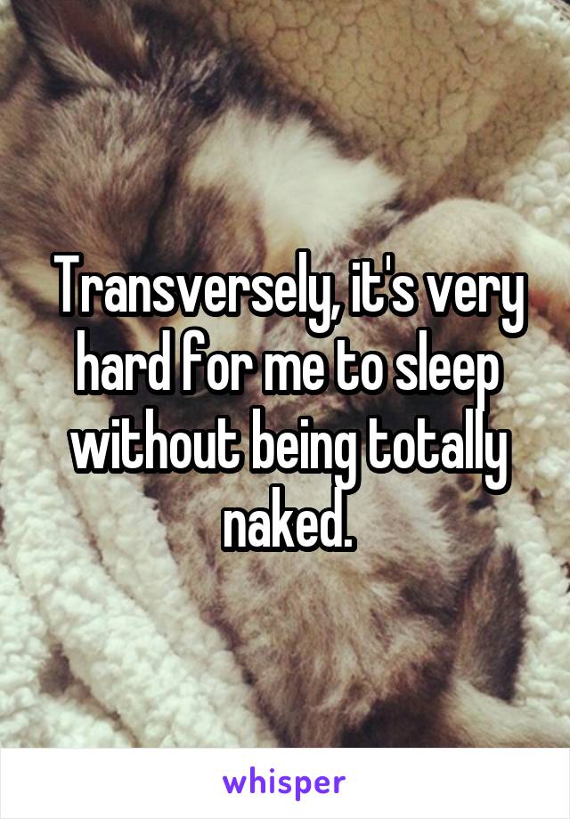 Transversely, it's very hard for me to sleep without being totally naked.