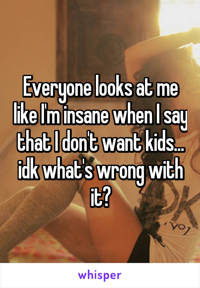 Everyone looks at me like I'm insane when I say that I don't want kids... idk what's wrong with it?