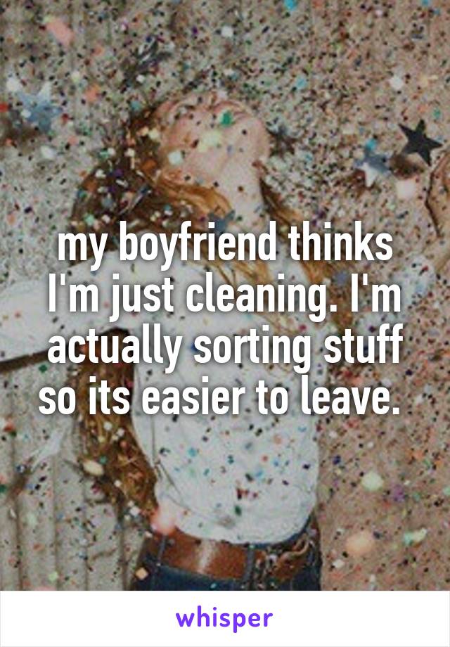 my boyfriend thinks I'm just cleaning. I'm actually sorting stuff so its easier to leave. 