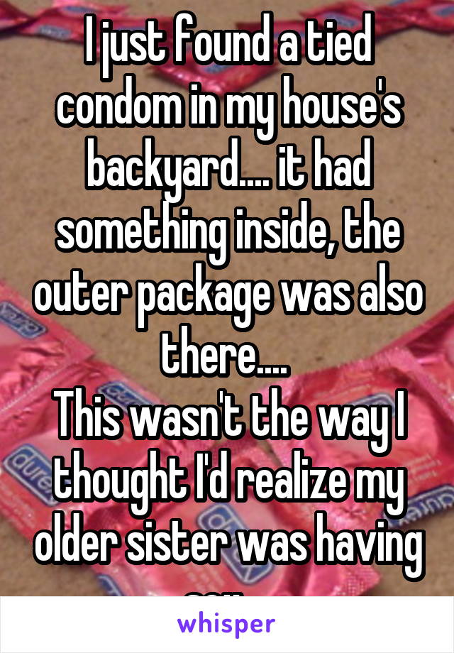 I just found a tied condom in my house's backyard.... it had something inside, the outer package was also there.... 
This wasn't the way I thought I'd realize my older sister was having sex... 