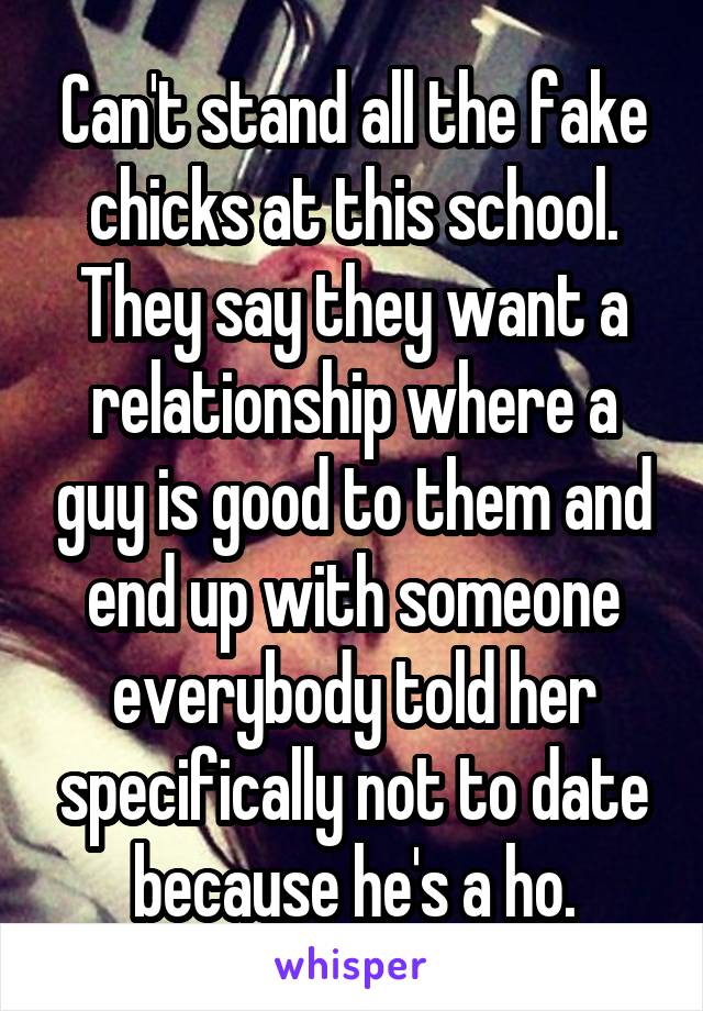 Can't stand all the fake chicks at this school. They say they want a relationship where a guy is good to them and end up with someone everybody told her specifically not to date because he's a ho.