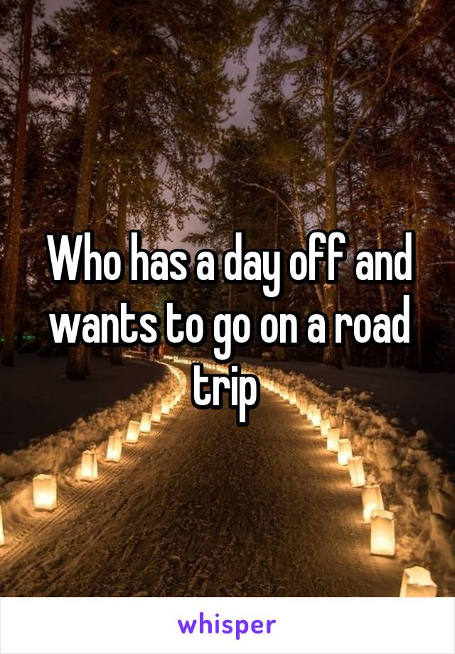 Who has a day off and wants to go on a road trip 