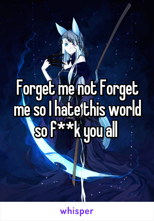 Forget me not Forget me so I hate this world so f**k you all 