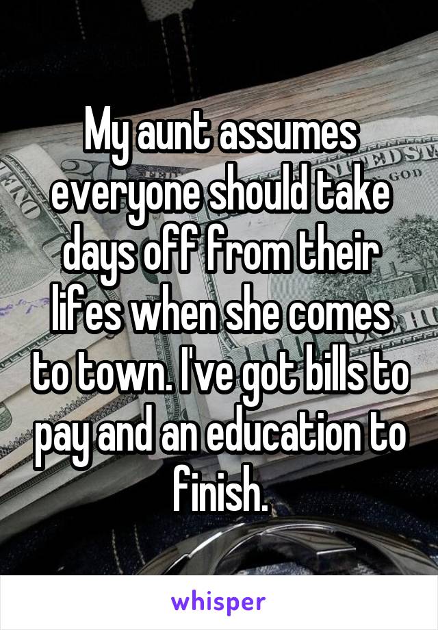 My aunt assumes everyone should take days off from their lifes when she comes to town. I've got bills to pay and an education to finish.