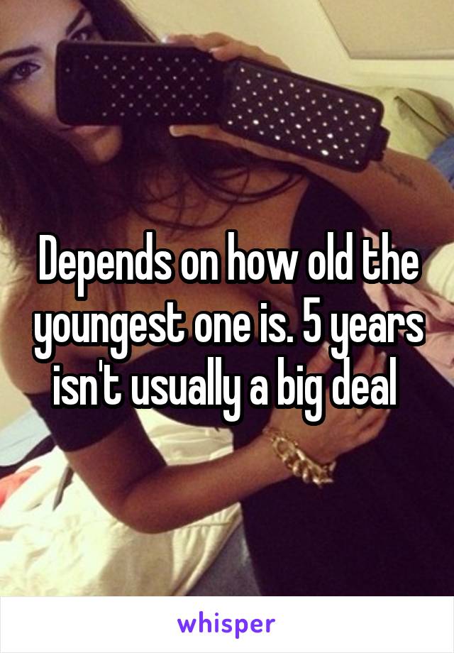 Depends on how old the youngest one is. 5 years isn't usually a big deal 