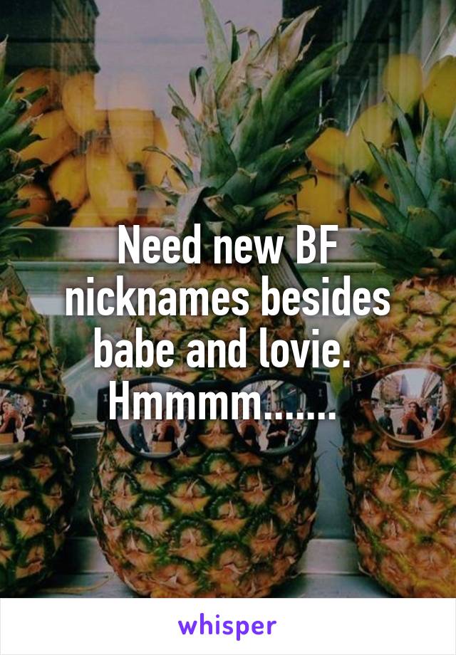 Need new BF nicknames besides babe and lovie. 
Hmmmm....... 