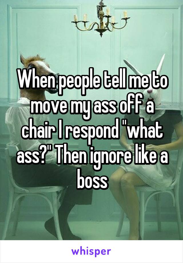 When people tell me to move my ass off a chair I respond "what ass?" Then ignore like a boss