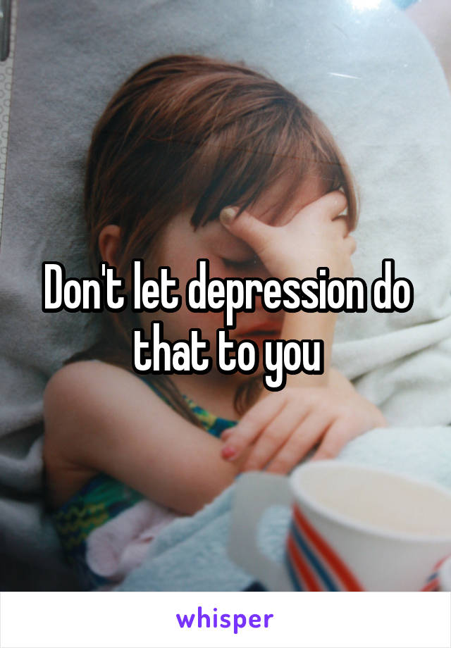 Don't let depression do that to you