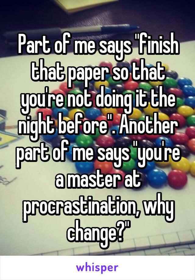 Part of me says "finish that paper so that you're not doing it the night before". Another part of me says "you're a master at procrastination, why change?"