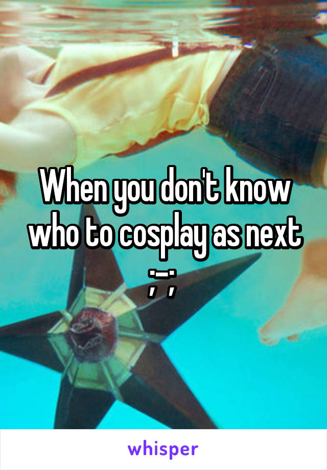 When you don't know who to cosplay as next ;-; 