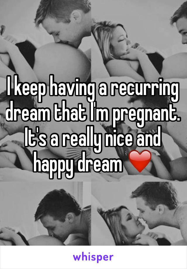 I keep having a recurring dream that I'm pregnant. It's a really nice and happy dream ❤️