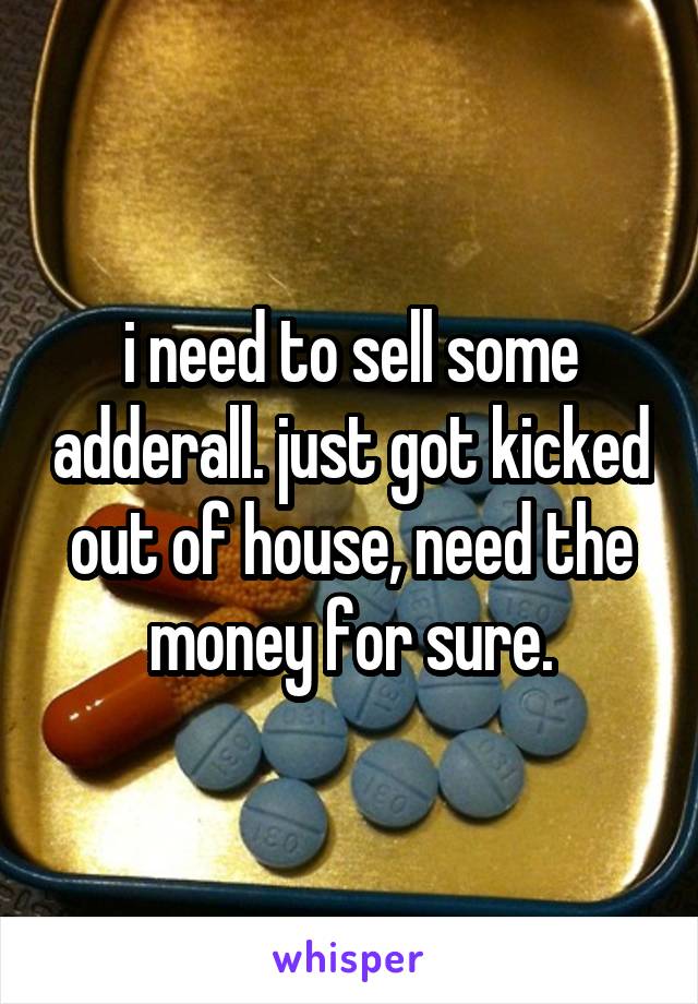 i need to sell some adderall. just got kicked out of house, need the money for sure.