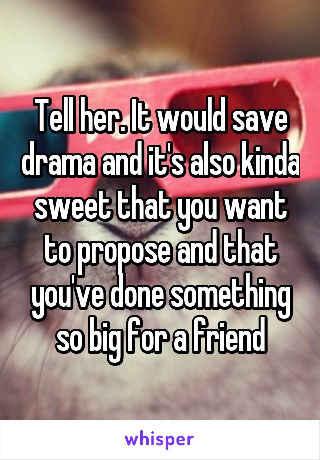 Tell her. It would save drama and it's also kinda sweet that you want to propose and that you've done something so big for a friend