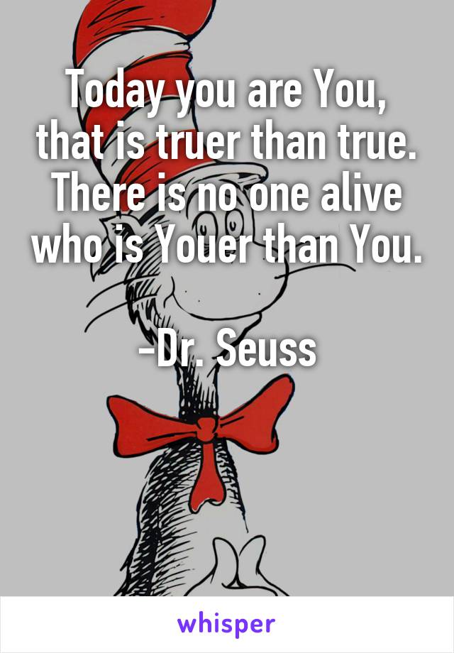 Today you are You, that is truer than true. There is no one alive who is Youer than You.

-Dr. Seuss



