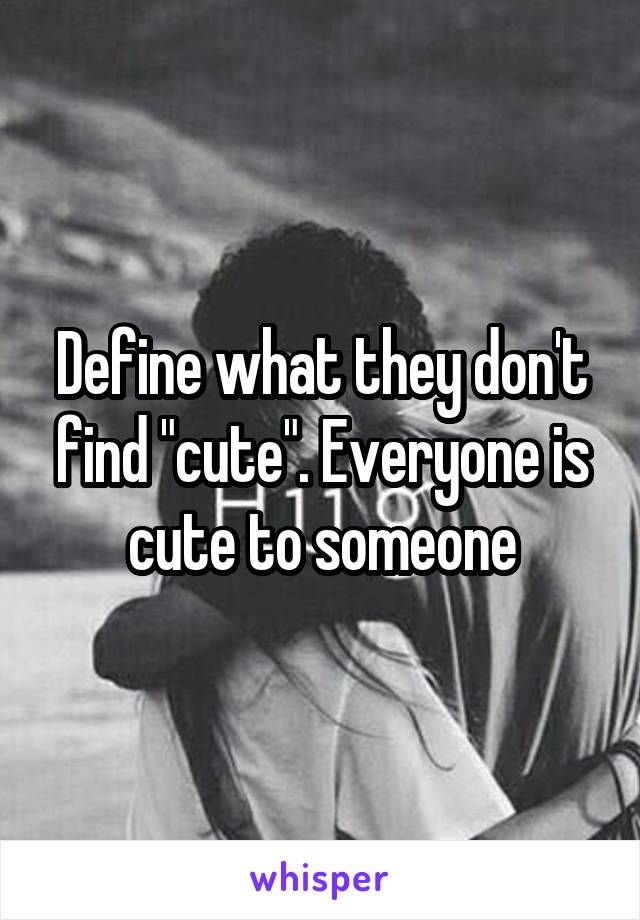 Define what they don't find "cute". Everyone is cute to someone