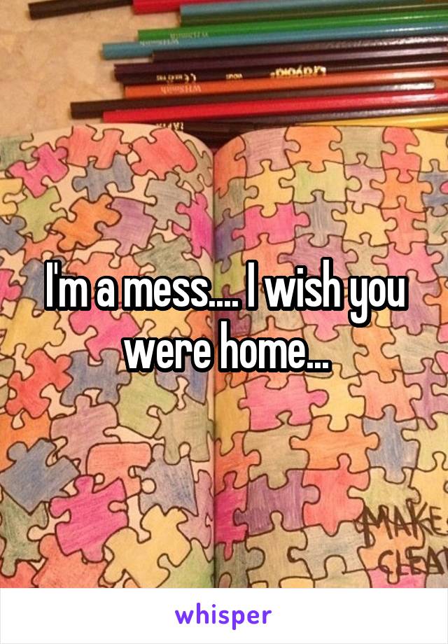 I'm a mess.... I wish you were home...