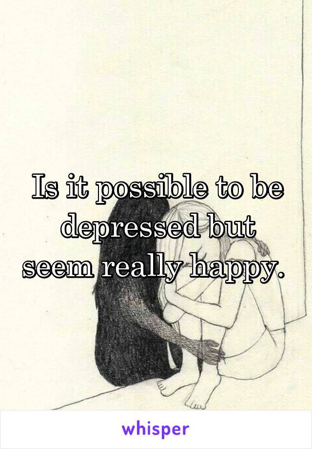 Is it possible to be depressed but seem really happy. 