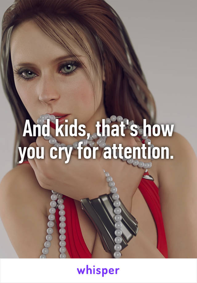 And kids, that's how you cry for attention. 