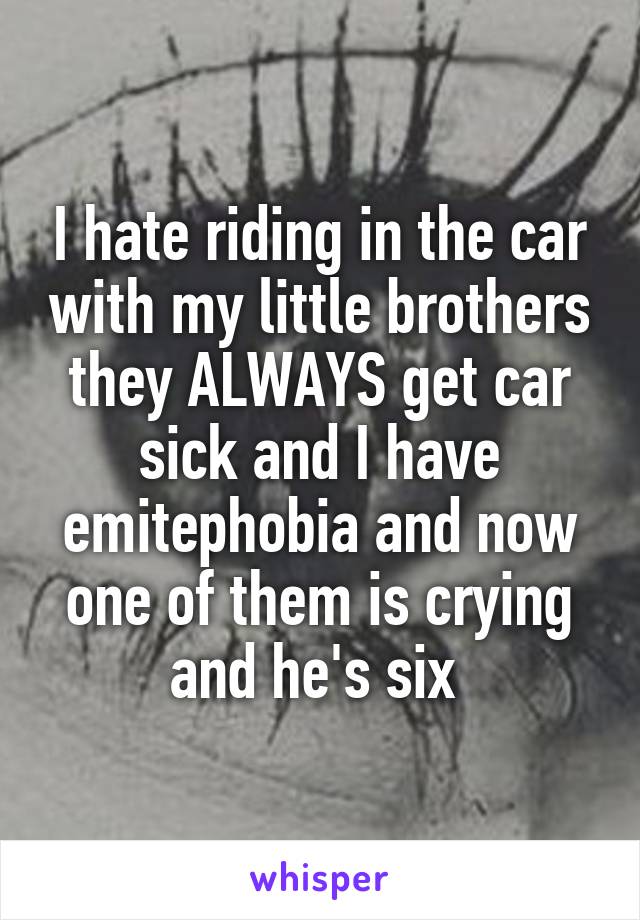 I hate riding in the car with my little brothers they ALWAYS get car sick and I have emitephobia and now one of them is crying and he's six 