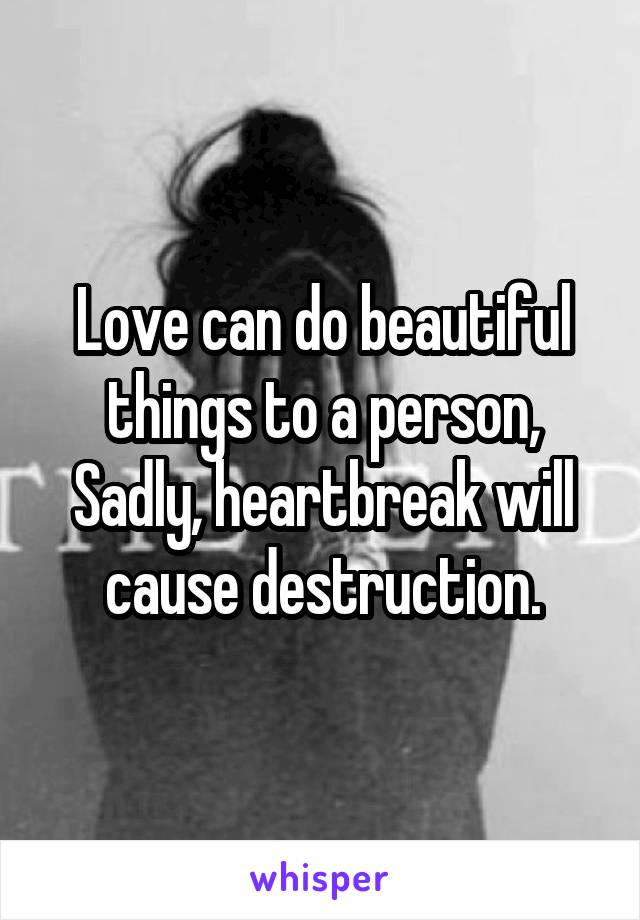 Love can do beautiful things to a person,
Sadly, heartbreak will cause destruction.