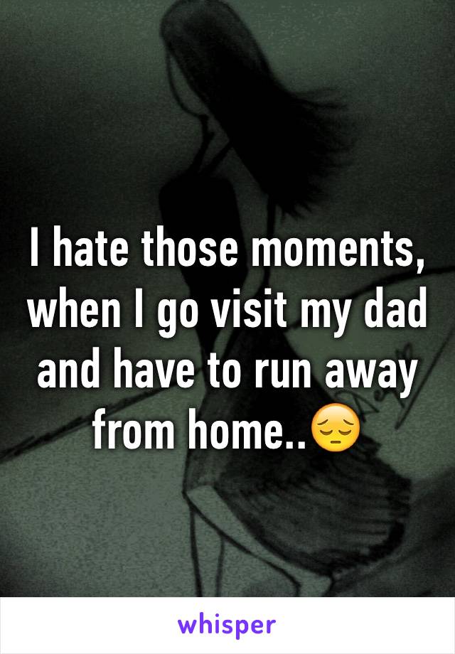 I hate those moments, when I go visit my dad and have to run away from home..😔