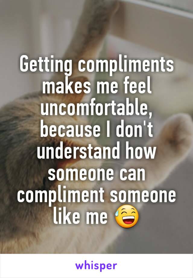 Getting compliments makes me feel uncomfortable, because I don't understand how someone can compliment someone like me 😅