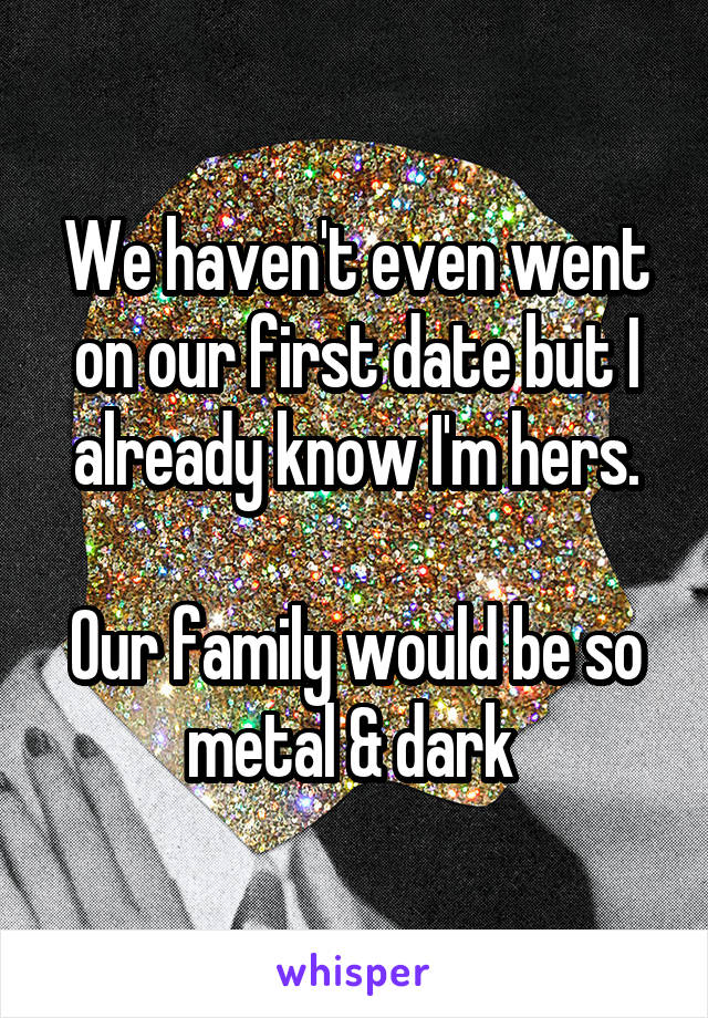 We haven't even went on our first date but I already know I'm hers.

Our family would be so metal & dark 