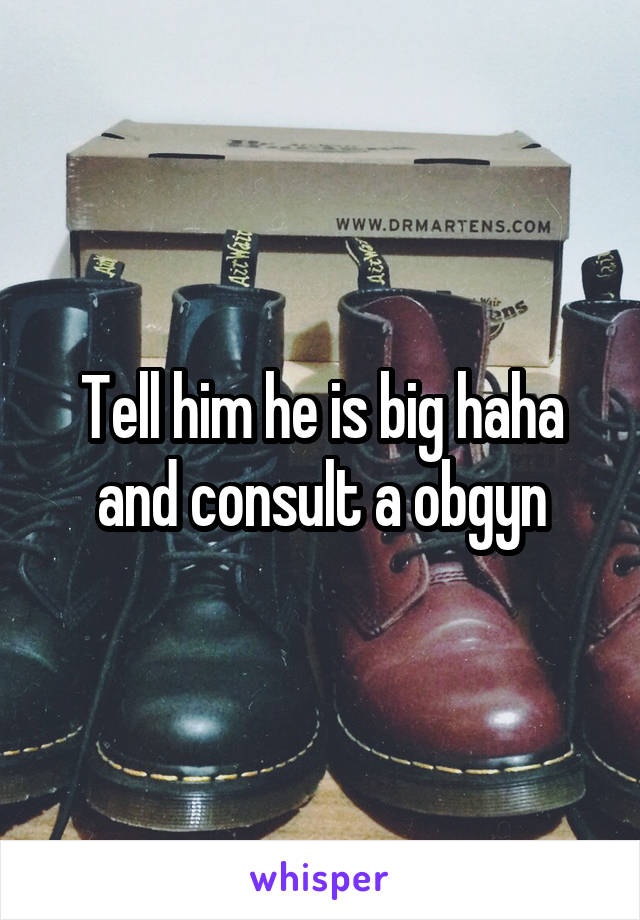 Tell him he is big haha and consult a obgyn