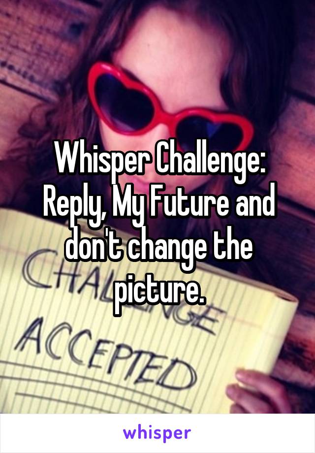 Whisper Challenge:
Reply, My Future and don't change the picture.