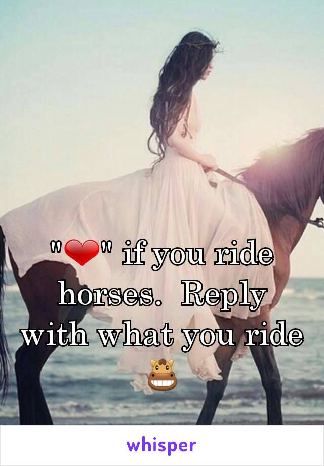 "❤" if you ride horses.  Reply with what you ride 🐴
