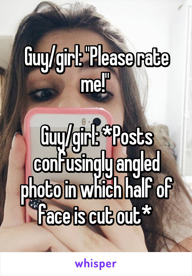 Guy/girl: "Please rate me!" 

Guy/girl: *Posts confusingly angled photo in which half of face is cut out* 