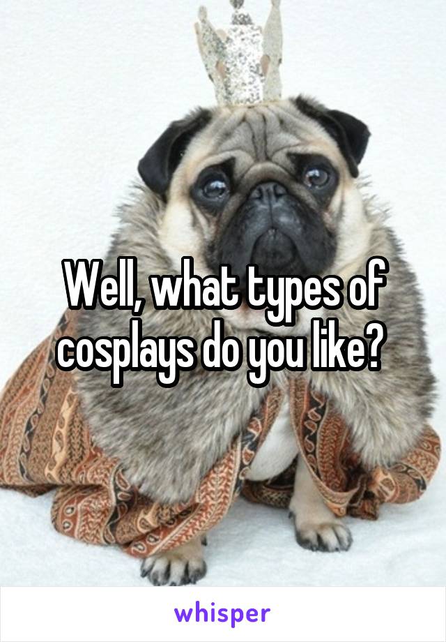 Well, what types of cosplays do you like? 