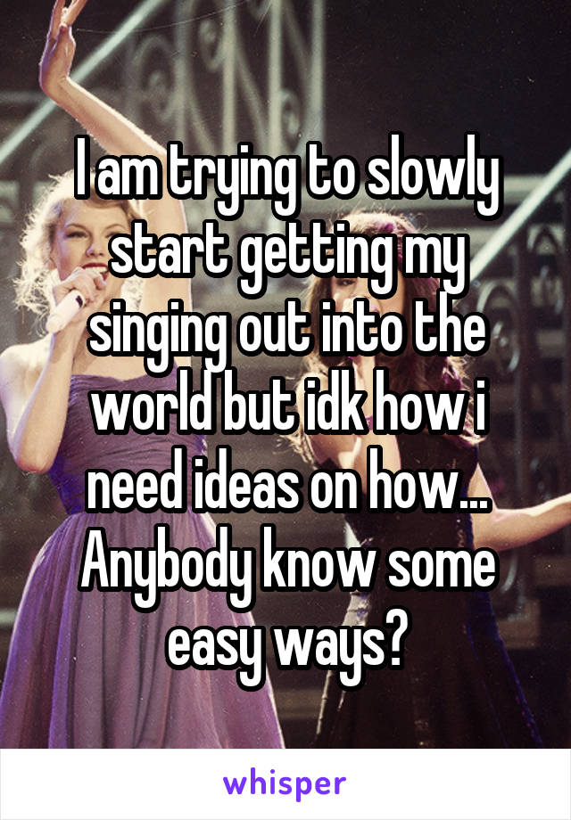 I am trying to slowly start getting my singing out into the world but idk how i need ideas on how...
Anybody know some easy ways?