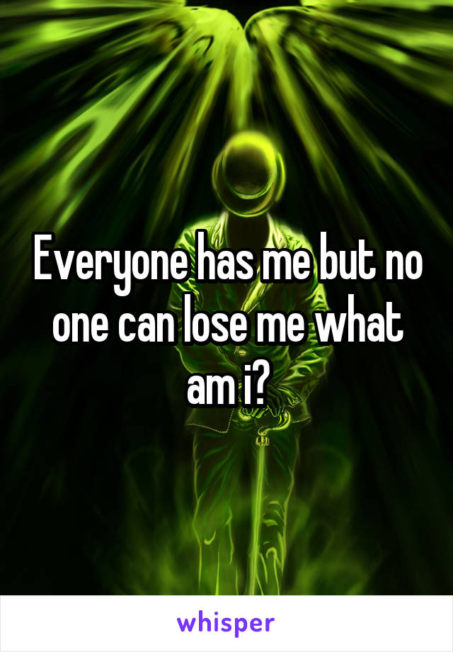 Everyone has me but no one can lose me what am i?