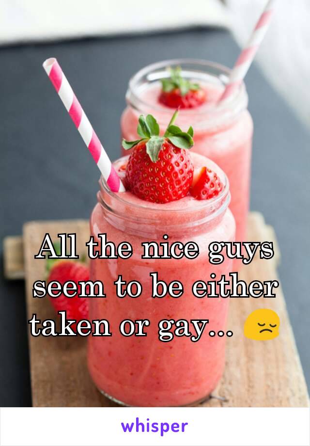 All the nice guys seem to be either taken or gay... 😔