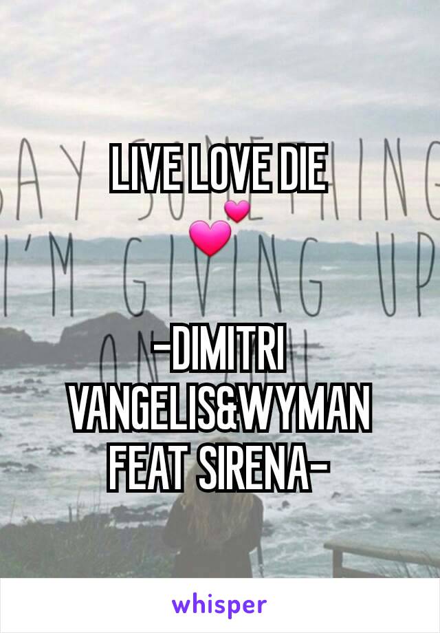 LIVE LOVE DIE
💕

-DIMITRI  VANGELIS&WYMAN FEAT SIRENA-