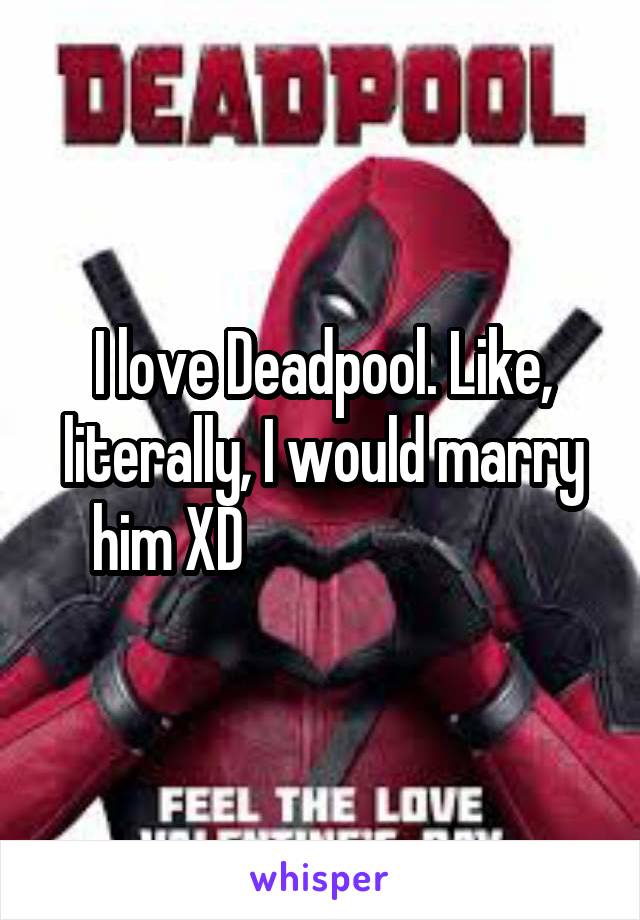 I love Deadpool. Like, literally, I would marry him XD                          