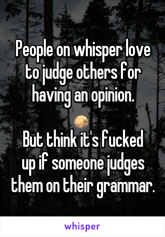 People on whisper love to judge others for having an opinion.

But think it's fucked up if someone judges them on their grammar.