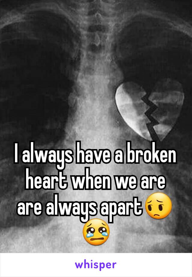 I always have a broken heart when we are are always apart😔😢