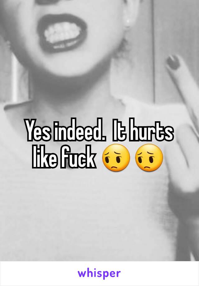 Yes indeed.  It hurts like fuck 😔😔